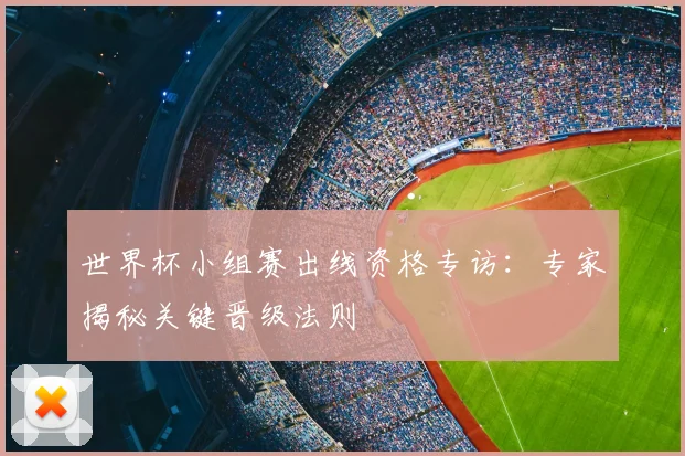 世界杯小组赛出线资格专访：专家揭秘关键晋级法则