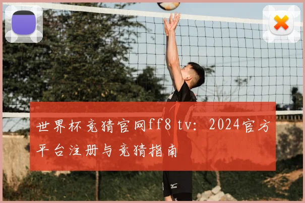 世界杯竞猜官网ff8 tv：2024官方平台注册与竞猜指南