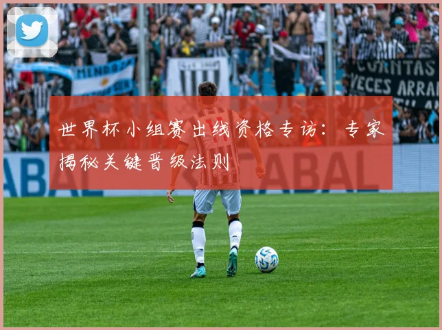 世界杯小组赛出线资格专访:专家揭秘关键晋级法则