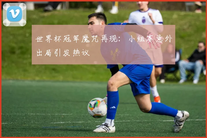 世界杯冠军魔咒再现:小组赛意外出局引发热议