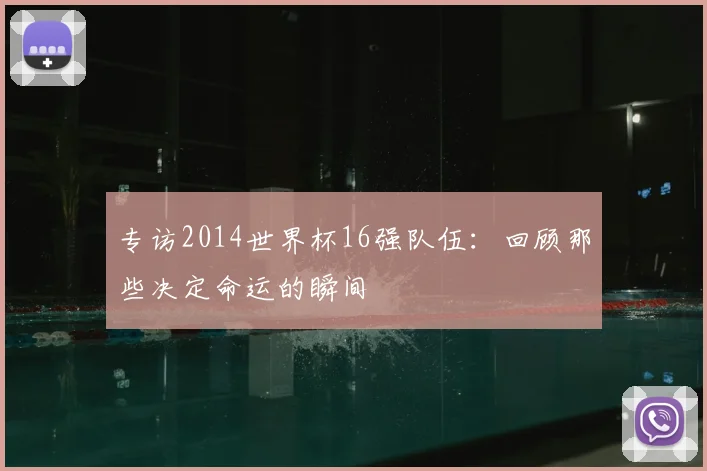 专访2014世界杯16强队伍:回顾那些决定命运的瞬间